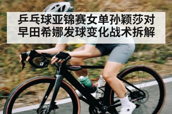 乒乓球亚锦赛女单孙颖莎对早田希娜发球变化战术拆解