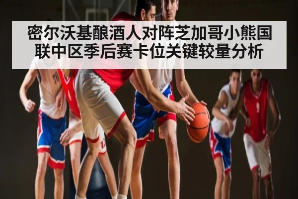 密尔沃基酿酒人对阵芝加哥小熊国联中区季后赛卡位关键较量分析