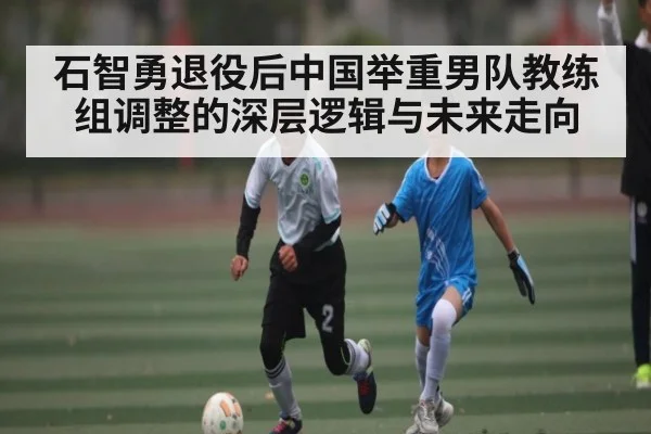 石智勇退役后中国举重男队教练组调整的深层逻辑与未来走向
