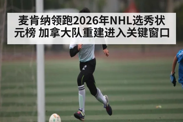 麦肯纳领跑2026年NHL选秀状元榜 加拿大队重建进入关键窗口