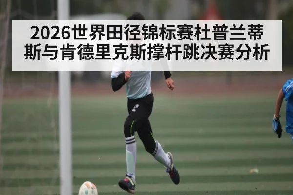 2026世界田径锦标赛杜普兰蒂斯与肯德里克斯撑杆跳决赛分析