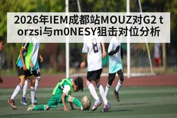 2026年IEM成都站MOUZ对G2 torzsi与m0NESY狙击对位分析